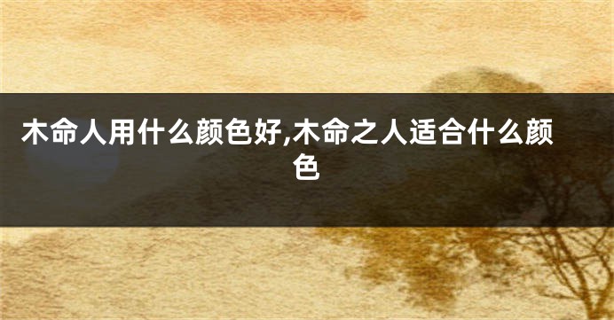 木命人用什么颜色好,木命之人适合什么颜色
