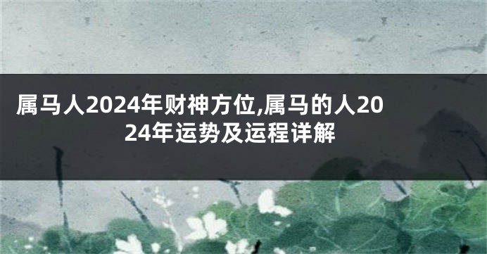 属马人2024年财神方位,属马的人2024年运势及运程详解