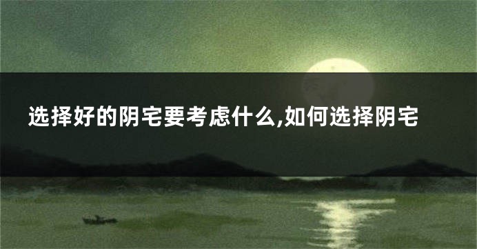 选择好的阴宅要考虑什么,如何选择阴宅