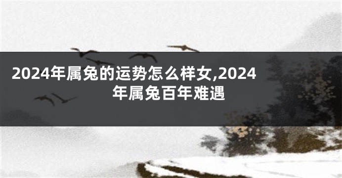 2024年属兔的运势怎么样女,2024年属兔百年难遇