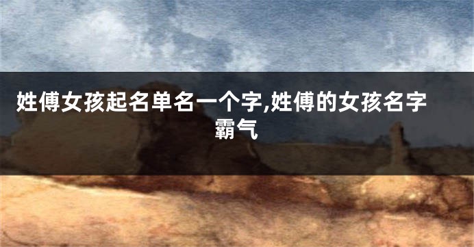 姓傅女孩起名单名一个字,姓傅的女孩名字霸气