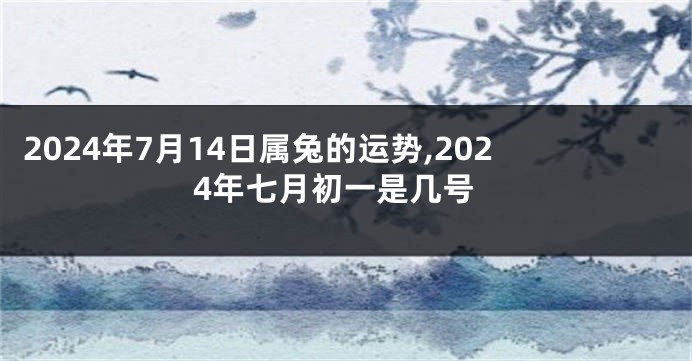 2024年7月14日属兔的运势,2024年七月初一是几号