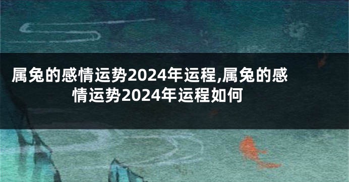 属兔的感情运势2024年运程,属兔的感情运势2024年运程如何