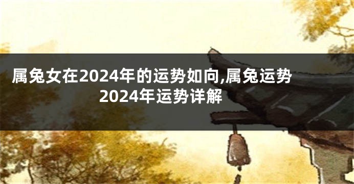 属兔女在2024年的运势如向,属兔运势2024年运势详解