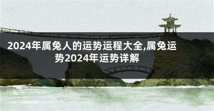 2024年属兔人的运势运程大全,属兔运势2024年运势详解