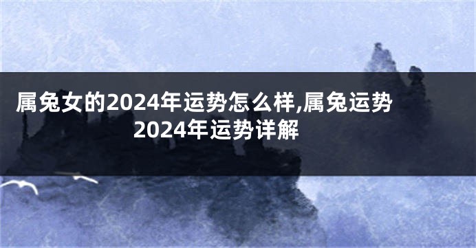 属兔女的2024年运势怎么样,属兔运势2024年运势详解