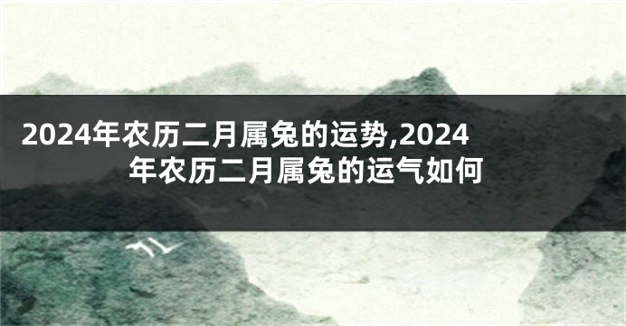 2024年农历二月属兔的运势,2024年农历二月属兔的运气如何