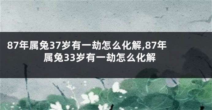 87年属兔37岁有一劫怎么化解,87年属兔33岁有一劫怎么化解