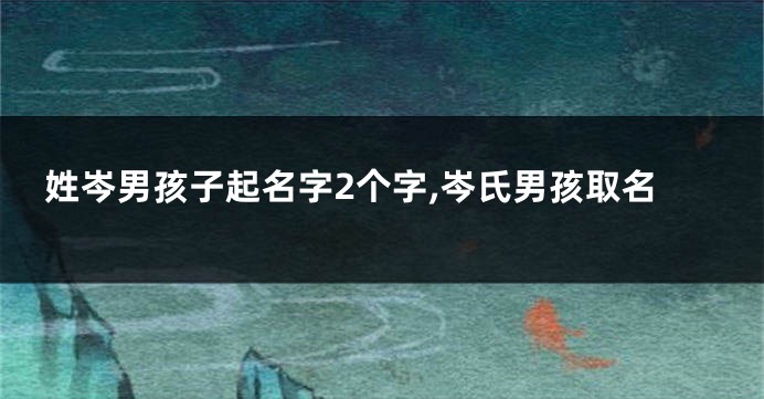 姓岑男孩子起名字2个字,岑氏男孩取名