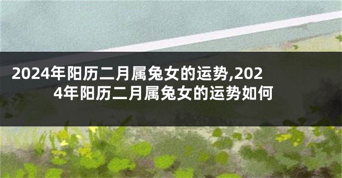 2024年阳历二月属兔女的运势,2024年阳历二月属兔女的运势如何