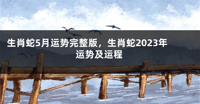 生肖蛇5月运势完整版，生肖蛇2023年运势及运程
