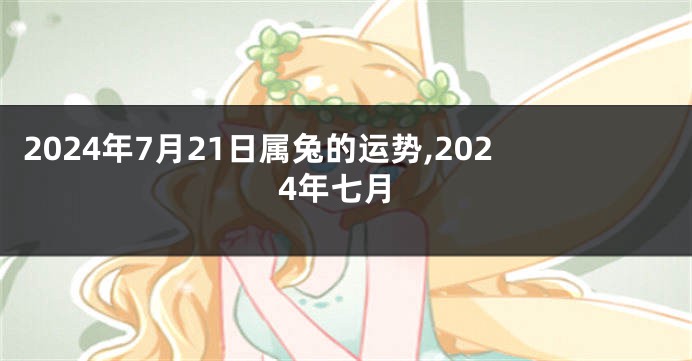 2024年7月21日属兔的运势,2024年七月