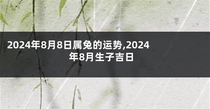 2024年8月8日属兔的运势,2024年8月生子吉日