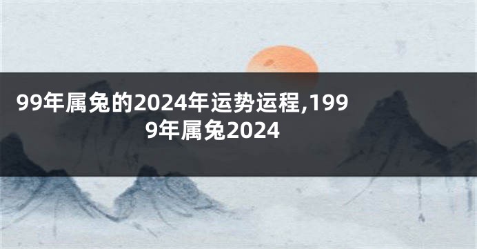 99年属兔的2024年运势运程,1999年属兔2024
