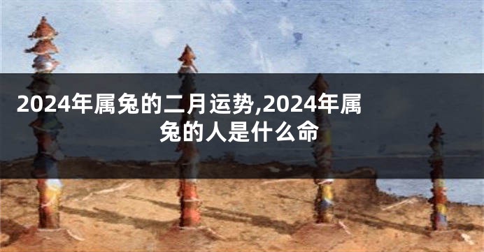 2024年属兔的二月运势,2024年属兔的人是什么命