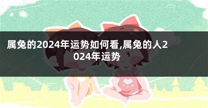 属兔的2024年运势如何看,属兔的人2024年运势
