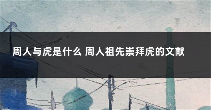 周人与虎是什么 周人祖先崇拜虎的文献