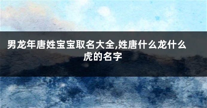 男龙年唐姓宝宝取名大全,姓唐什么龙什么虎的名字
