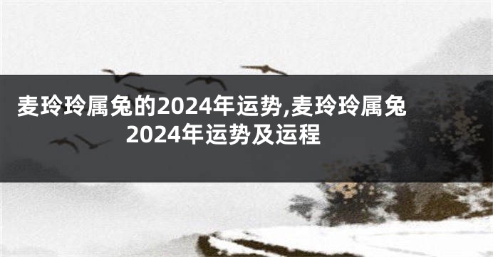 麦玲玲属兔的2024年运势,麦玲玲属兔2024年运势及运程