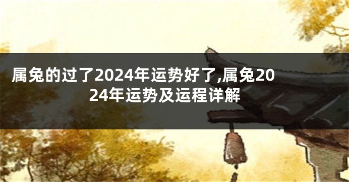 属兔的过了2024年运势好了,属兔2024年运势及运程详解