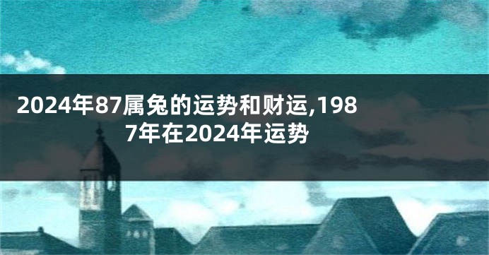 2024年87属兔的运势和财运,1987年在2024年运势