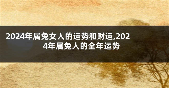 2024年属兔女人的运势和财运,2024年属兔人的全年运势