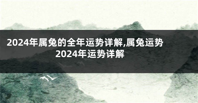 2024年属兔的全年运势详解,属兔运势2024年运势详解