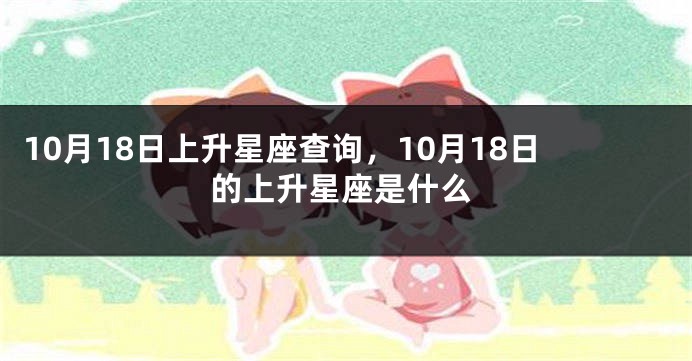 10月18日上升星座查询，10月18日的上升星座是什么