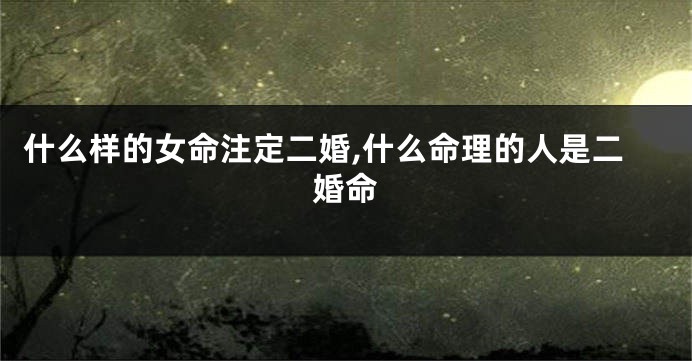什么样的女命注定二婚,什么命理的人是二婚命