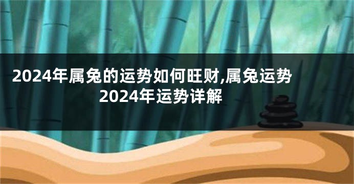 2024年属兔的运势如何旺财,属兔运势2024年运势详解