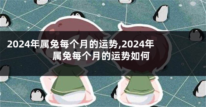 2024年属兔每个月的运势,2024年属兔每个月的运势如何