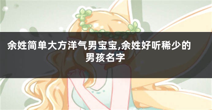 余姓简单大方洋气男宝宝,余姓好听稀少的男孩名字