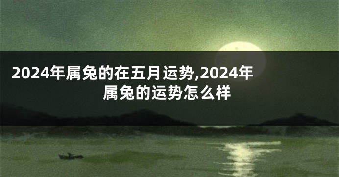 2024年属兔的在五月运势,2024年属兔的运势怎么样