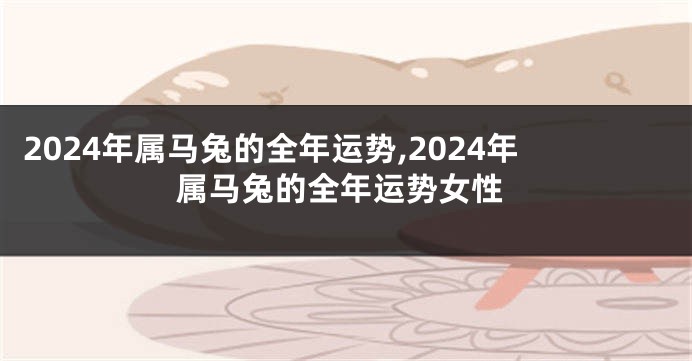 2024年属马兔的全年运势,2024年属马兔的全年运势女性