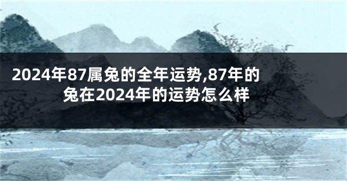 2024年87属兔的全年运势,87年的兔在2024年的运势怎么样