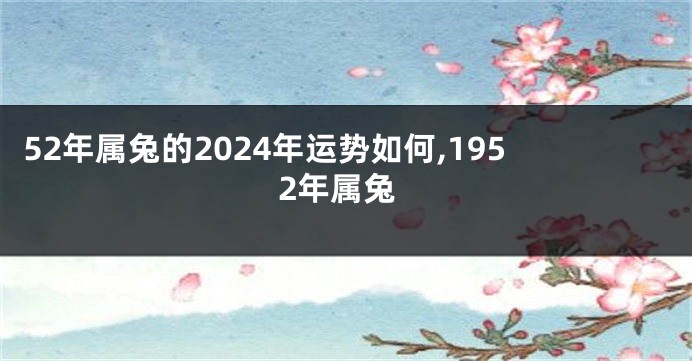 52年属兔的2024年运势如何,1952年属兔