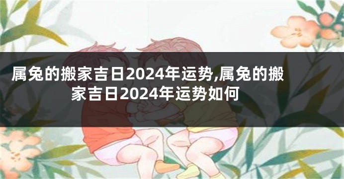属兔的搬家吉日2024年运势,属兔的搬家吉日2024年运势如何