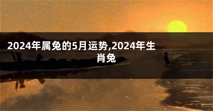 2024年属兔的5月运势,2024年生肖兔
