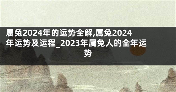 属兔2024年的运势全解,属兔2024年运势及运程_2023年属兔人的全年运势