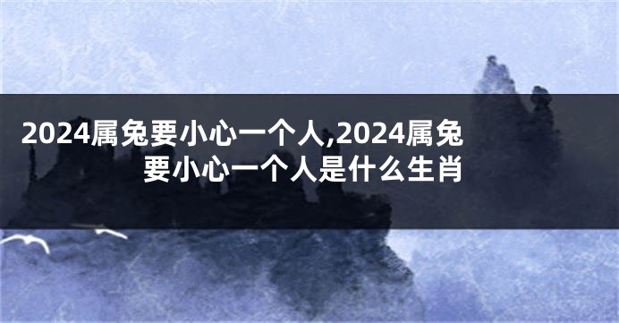 2024属兔要小心一个人,2024属兔要小心一个人是什么生肖