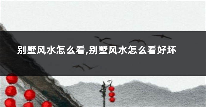 别墅风水怎么看,别墅风水怎么看好坏