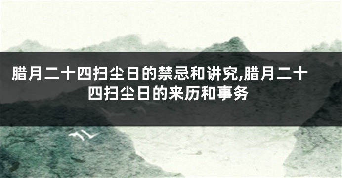 腊月二十四扫尘日的禁忌和讲究,腊月二十四扫尘日的来历和事务