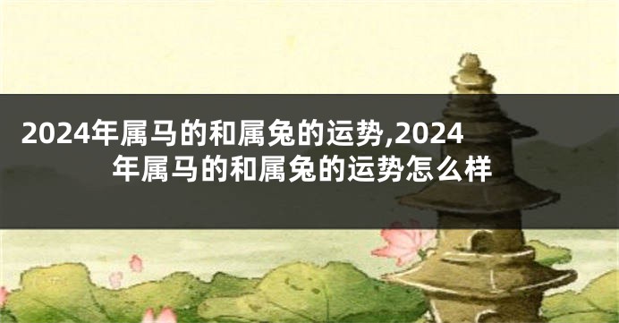 2024年属马的和属兔的运势,2024年属马的和属兔的运势怎么样