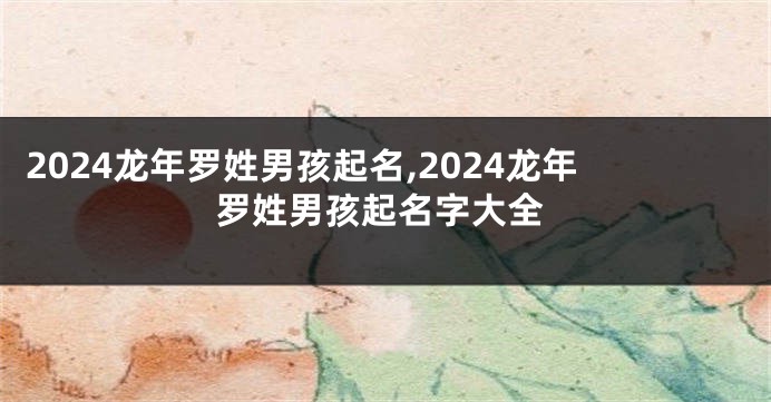 2024龙年罗姓男孩起名,2024龙年罗姓男孩起名字大全