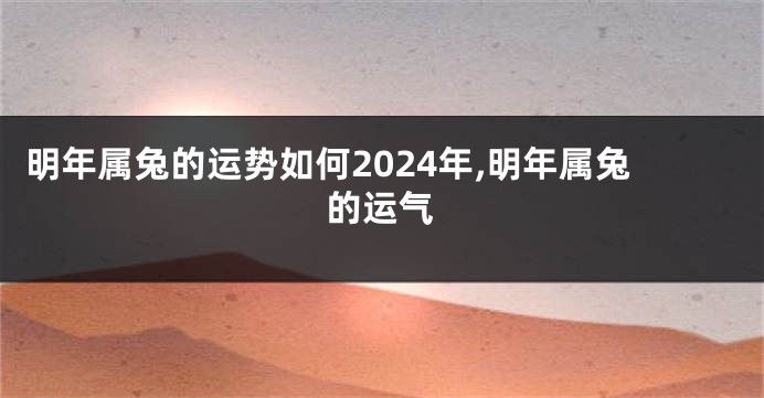 明年属兔的运势如何2024年,明年属兔的运气