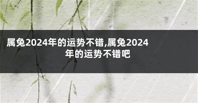 属兔2024年的运势不错,属兔2024年的运势不错吧