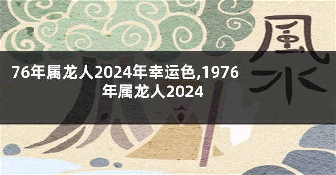 76年属龙人2024年幸运色,1976年属龙人2024