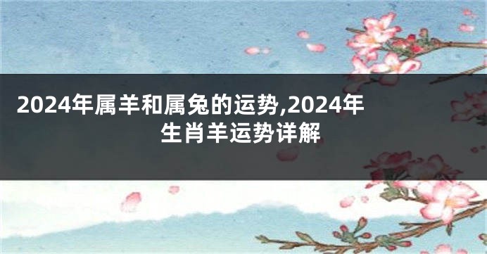 2024年属羊和属兔的运势,2024年生肖羊运势详解
