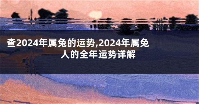 查2024年属兔的运势,2024年属兔人的全年运势详解