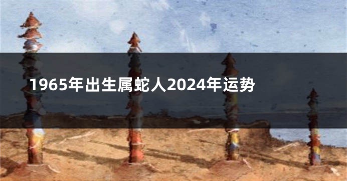 1965年出生属蛇人2024年运势